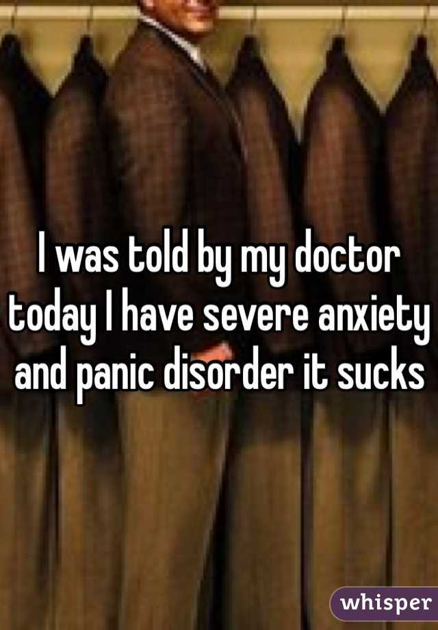 I was told by my doctor today I have severe anxiety and panic disorder it sucks 