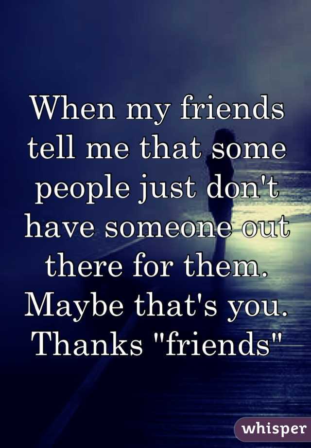 When my friends tell me that some people just don't have someone out there for them. Maybe that's you. Thanks "friends"