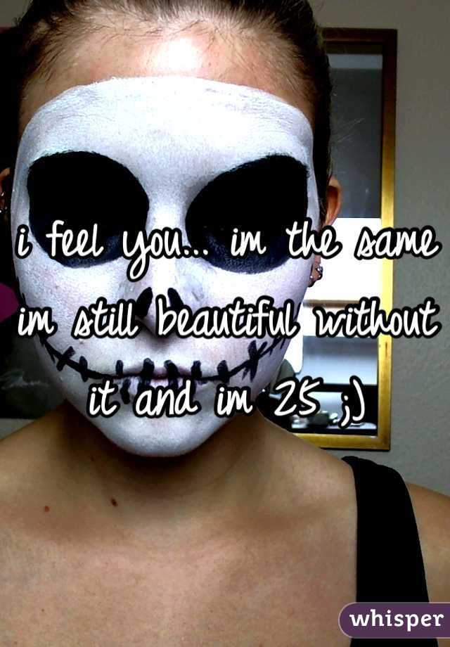 i feel you... im the same im still beautiful without it and im 25 ;) 