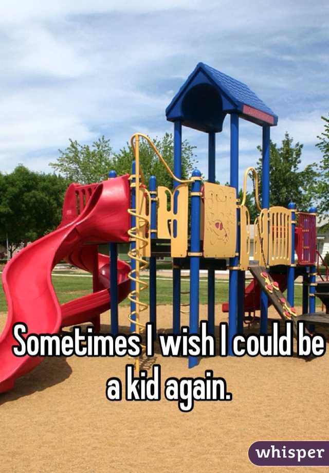 Sometimes I wish I could be a kid again.