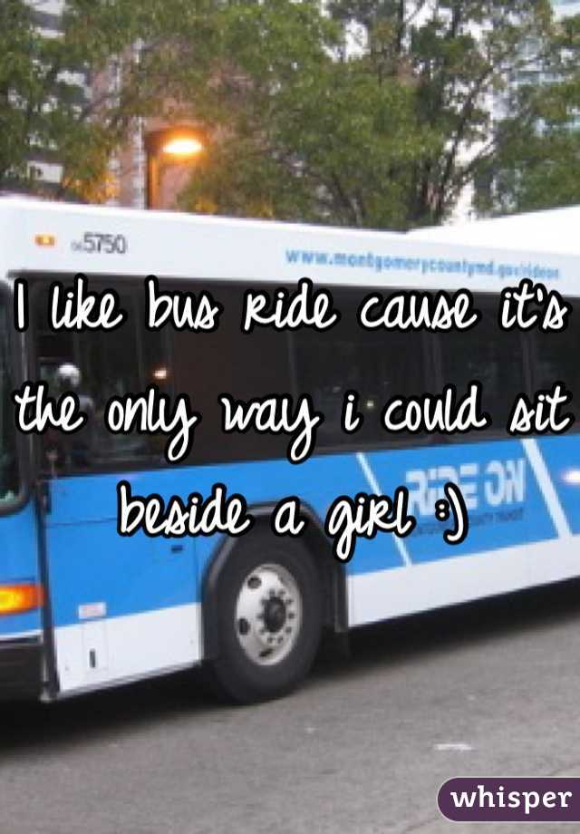 I like bus ride cause it's the only way i could sit beside a girl :)