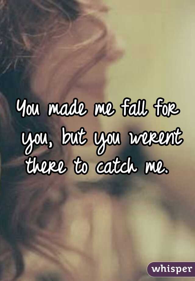 You made me fall for you, but you werent there to catch me. 