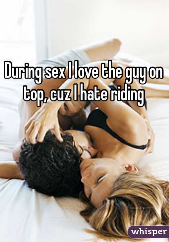 During sex I love the guy on top, cuz I hate riding