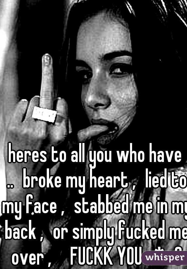 heres to all you who have ..
broke my heart ,
lied to my face ,
stabbed me in my back ,
or simply fucked me over ,

FUCKK YOU -*<3