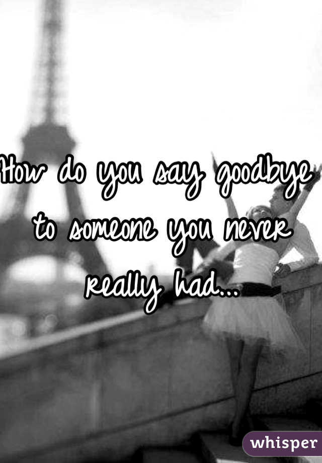 How do you say goodbye to someone you never really had...