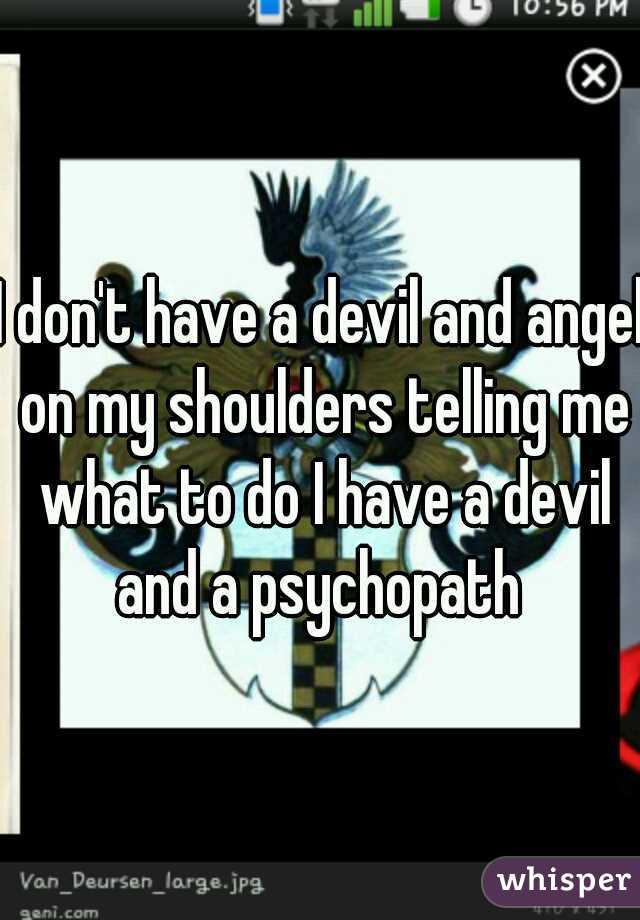 I don't have a devil and angel on my shoulders telling me what to do I have a devil and a psychopath 