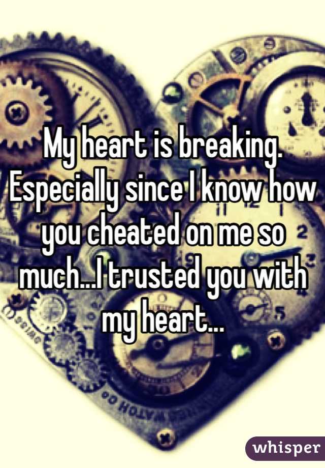My heart is breaking. Especially since I know how you cheated on me so much...I trusted you with my heart...
