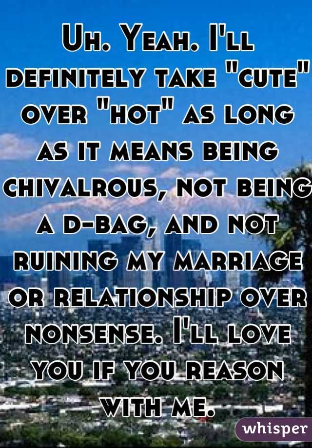 Uh. Yeah. I'll definitely take "cute" over "hot" as long as it means being chivalrous, not being a d-bag, and not ruining my marriage or relationship over nonsense. I'll love you if you reason with me.