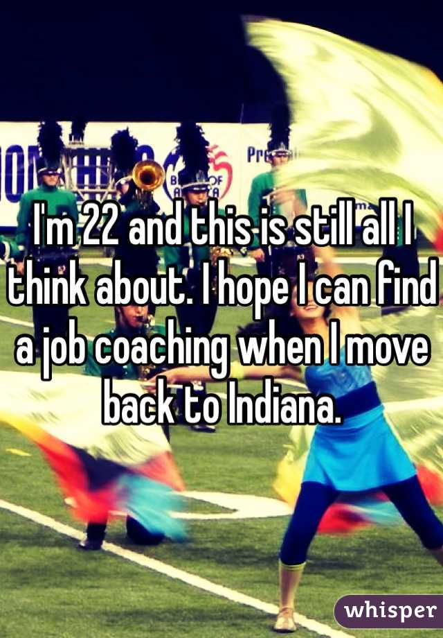I'm 22 and this is still all I think about. I hope I can find a job coaching when I move back to Indiana.