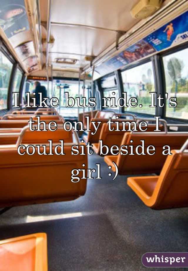 I like bus ride. It's the only time I could sit beside a girl :)