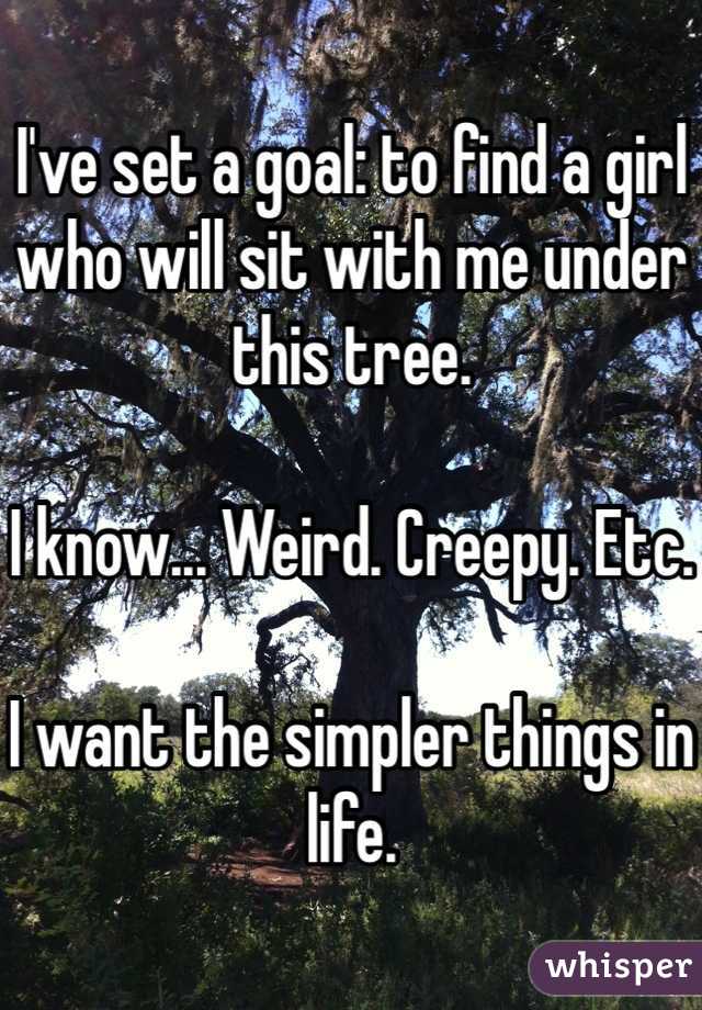 I've set a goal: to find a girl who will sit with me under this tree. 

I know... Weird. Creepy. Etc. 

I want the simpler things in life. 