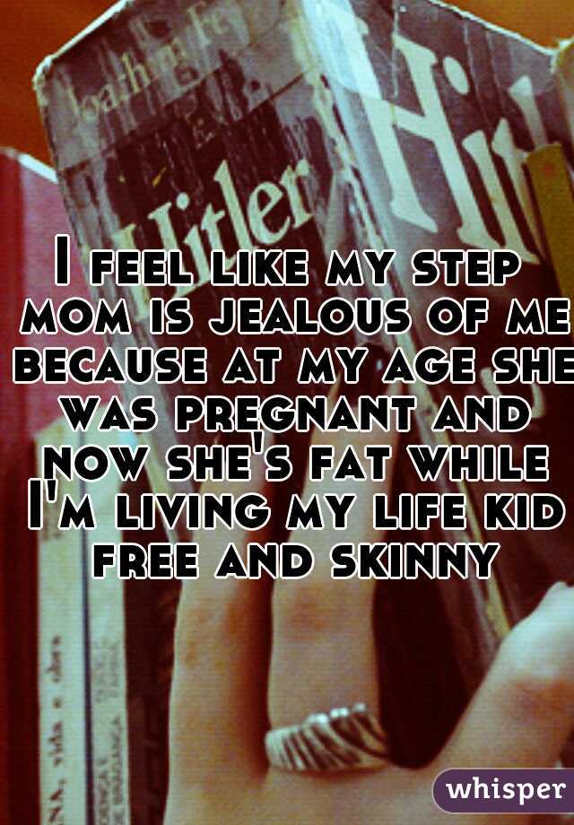 I feel like my step mom is jealous of me because at my age she was pregnant and now she's fat while I'm living my life kid free and skinny