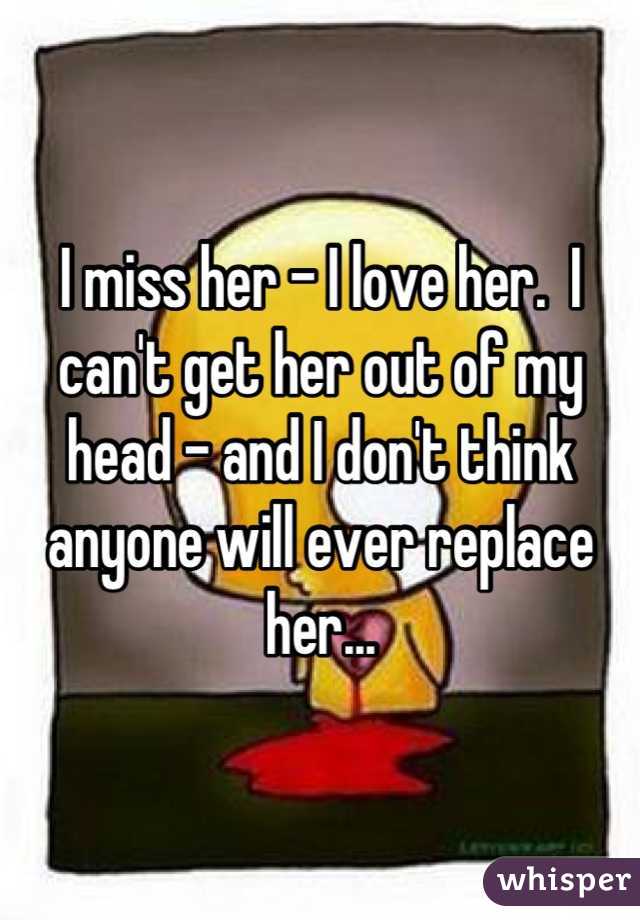 I miss her - I love her.  I can't get her out of my head - and I don't think anyone will ever replace her...
