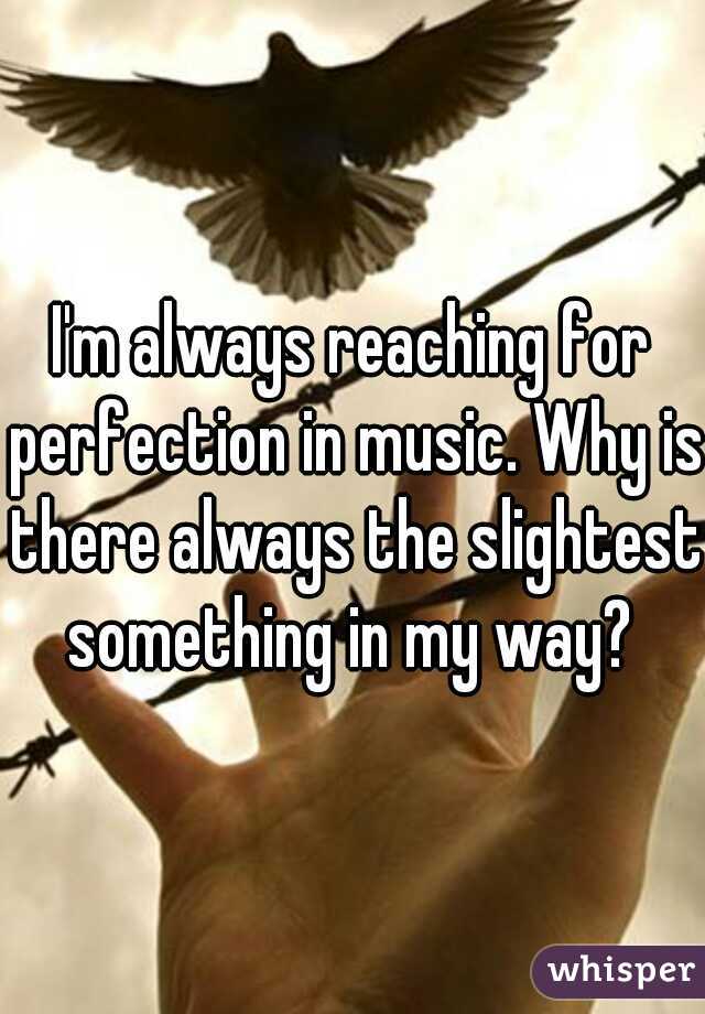 I'm always reaching for perfection in music. Why is there always the slightest something in my way? 