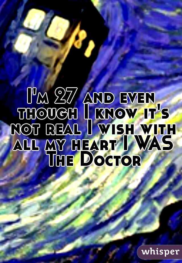 I'm 27 and even though I know it's not real I wish with all my heart I WAS The Doctor