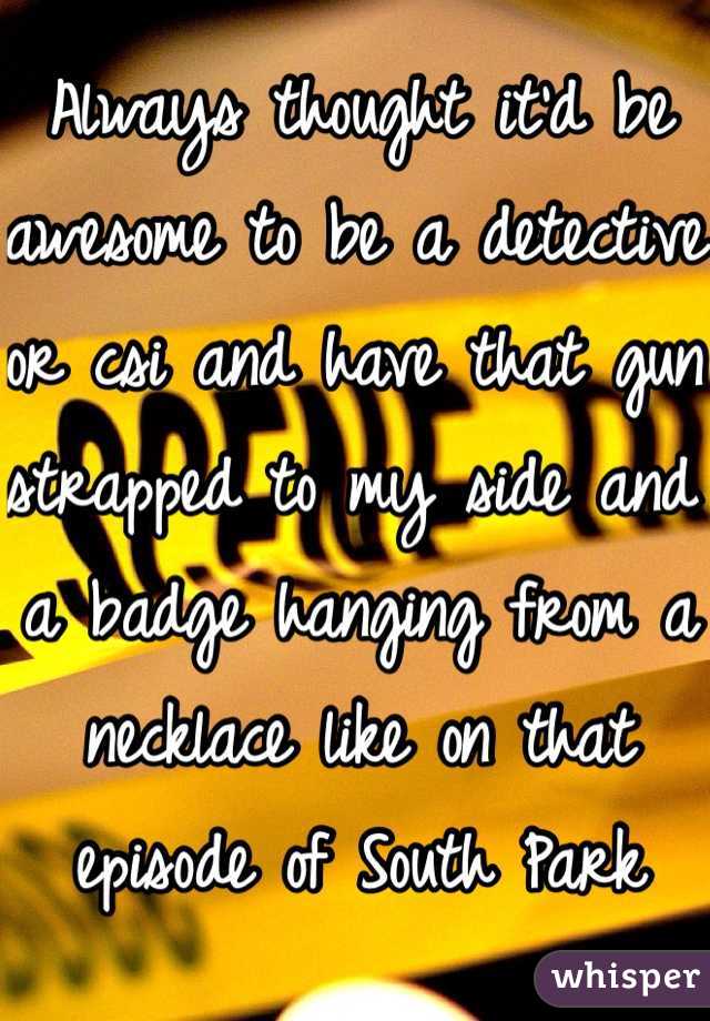 Always thought it'd be awesome to be a detective or csi and have that gun strapped to my side and a badge hanging from a necklace like on that episode of South Park 