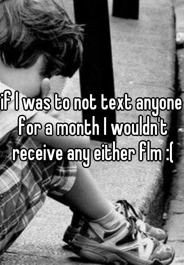 if-i-was-to-not-text-anyone-for-a-month-i-wouldn-t-receive-any-either