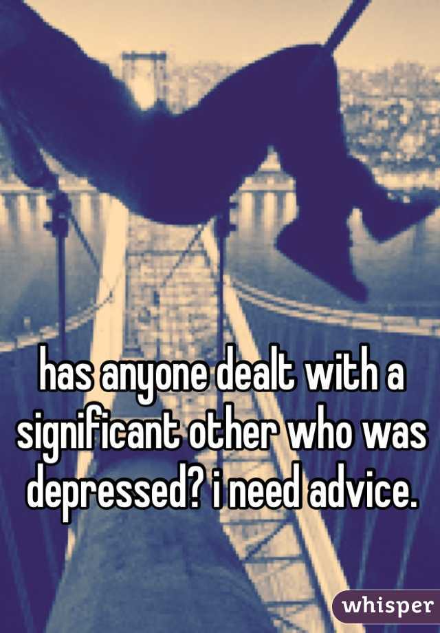 has anyone dealt with a significant other who was depressed? i need advice.