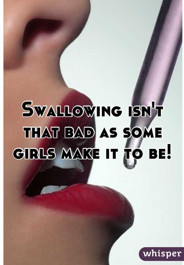 Swallowing isn't that bad as some girls make it to be!