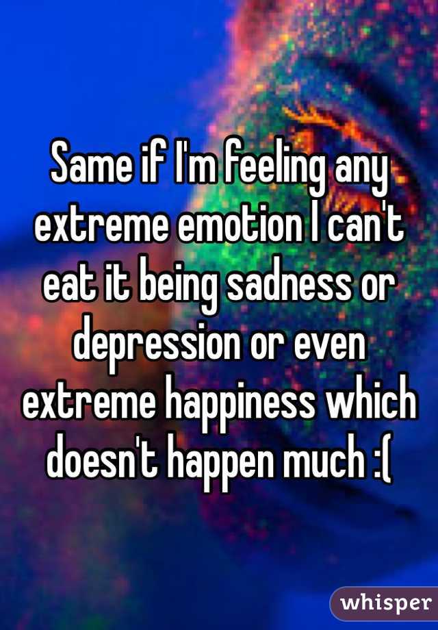 Same if I'm feeling any extreme emotion I can't eat it being sadness or depression or even extreme happiness which doesn't happen much :(