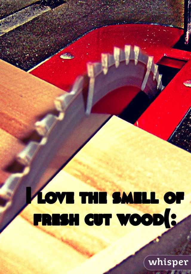 I love the smell of fresh cut wood(: