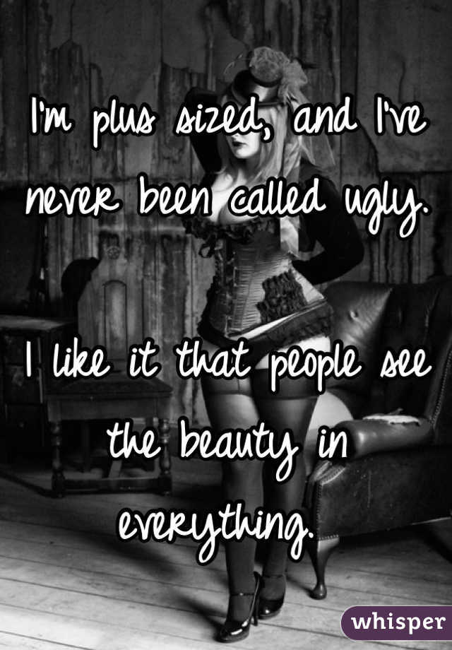 I'm plus sized, and I've never been called ugly. 

I like it that people see the beauty in everything. 