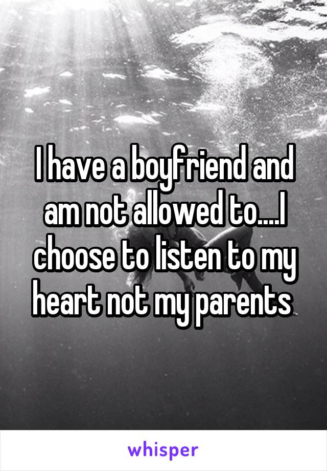 I have a boyfriend and am not allowed to....I choose to listen to my heart not my parents 