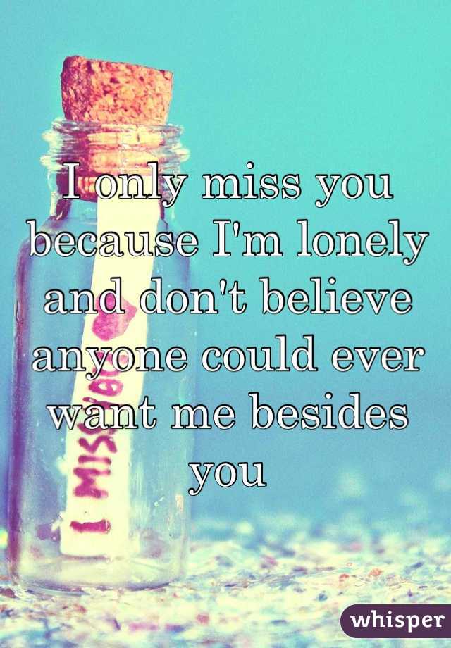 I only miss you because I'm lonely and don't believe anyone could ever want me besides you