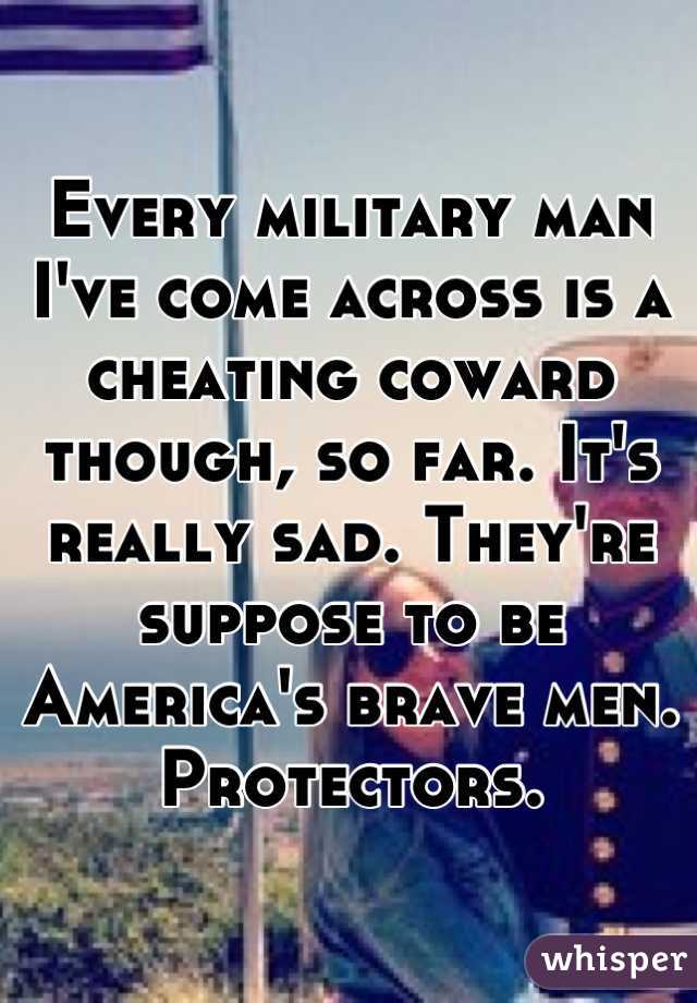 Every military man I've come across is a cheating coward though, so far. It's really sad. They're suppose to be America's brave men. Protectors.