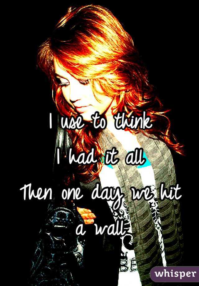 I use to think 
I had it all
Then one day we hit 
a wall

