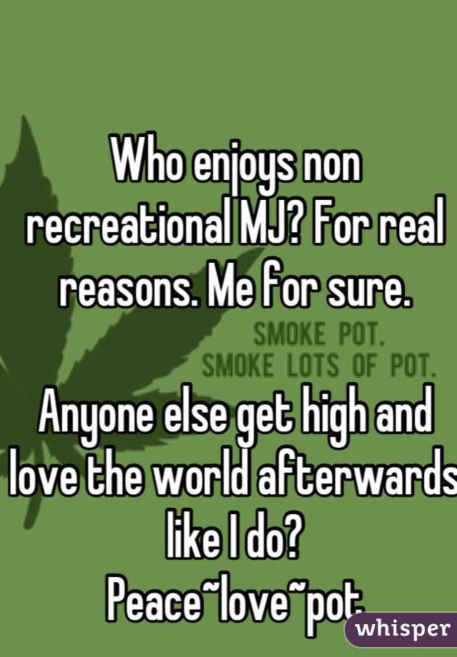 Who enjoys non recreational MJ? For real reasons. Me for sure. 

Anyone else get high and love the world afterwards like I do? 
Peace~love~pot