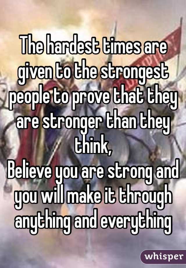 The hardest times are given to the strongest people to prove that they are stronger than they think, 
Believe you are strong and you will make it through anything and everything