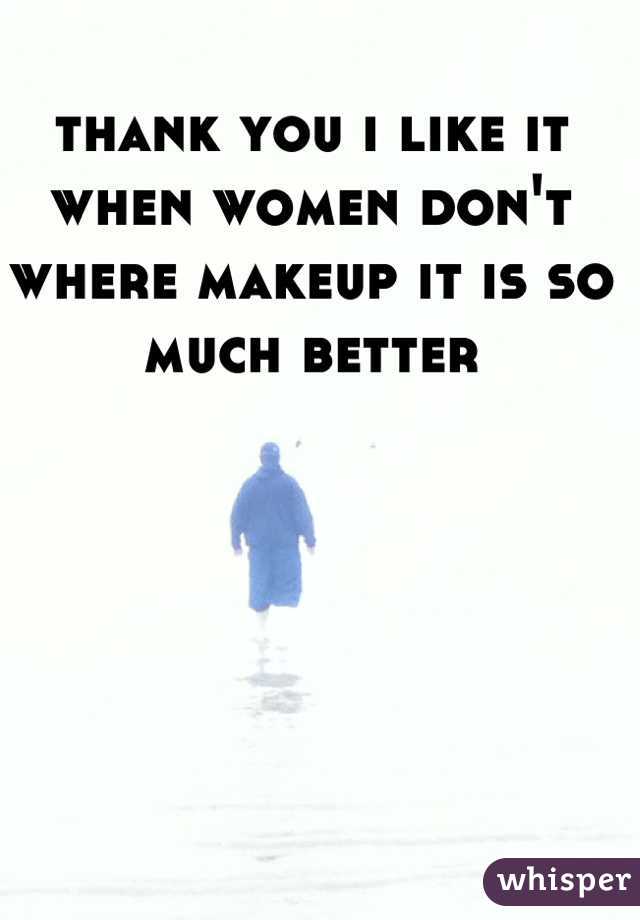 thank you i like it when women don't where makeup it is so much better