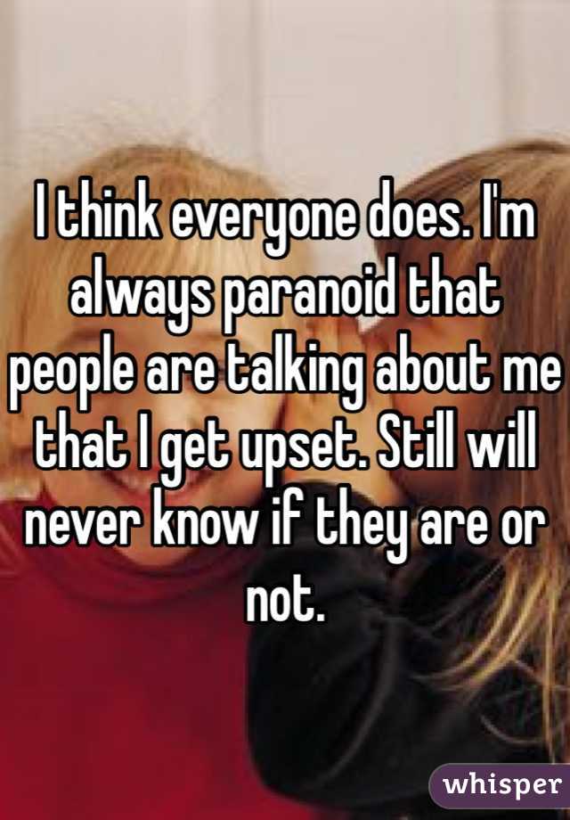 I think everyone does. I'm always paranoid that people are talking about me that I get upset. Still will never know if they are or not.