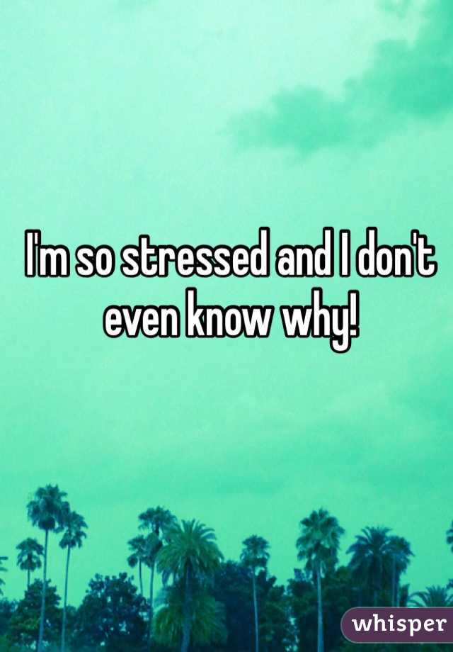 I'm so stressed and I don't even know why!
