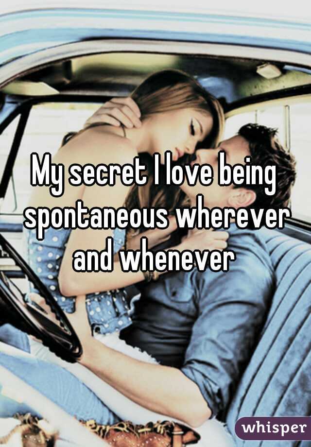 My secret I love being spontaneous wherever and whenever 