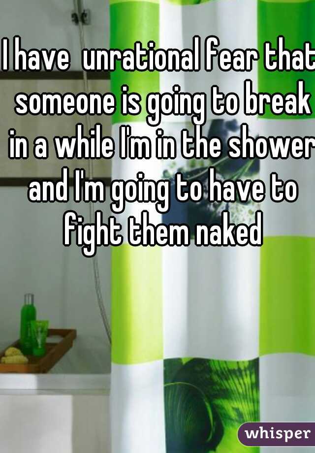 I have  unrational fear that someone is going to break in a while I'm in the shower and I'm going to have to fight them naked