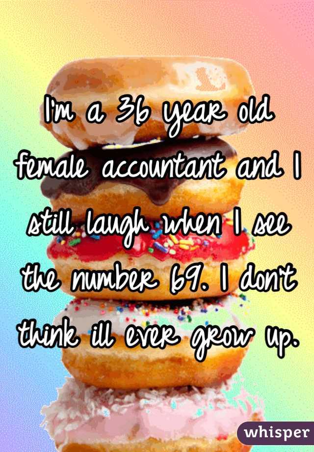 I'm a 36 year old female accountant and I still laugh when I see the number 69. I don't think ill ever grow up. 