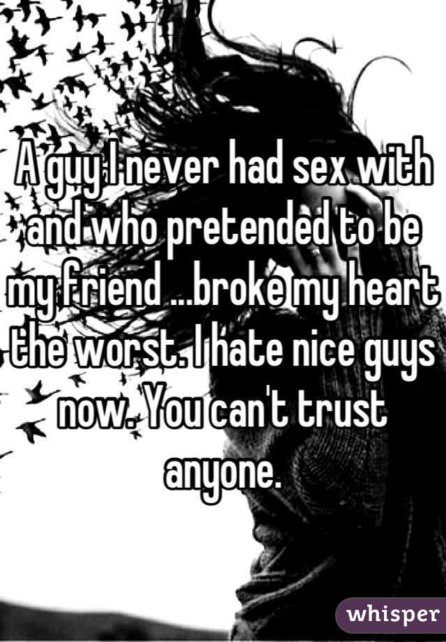 A guy I never had sex with and who pretended to be my friend ...broke my heart the worst. I hate nice guys now. You can't trust anyone.