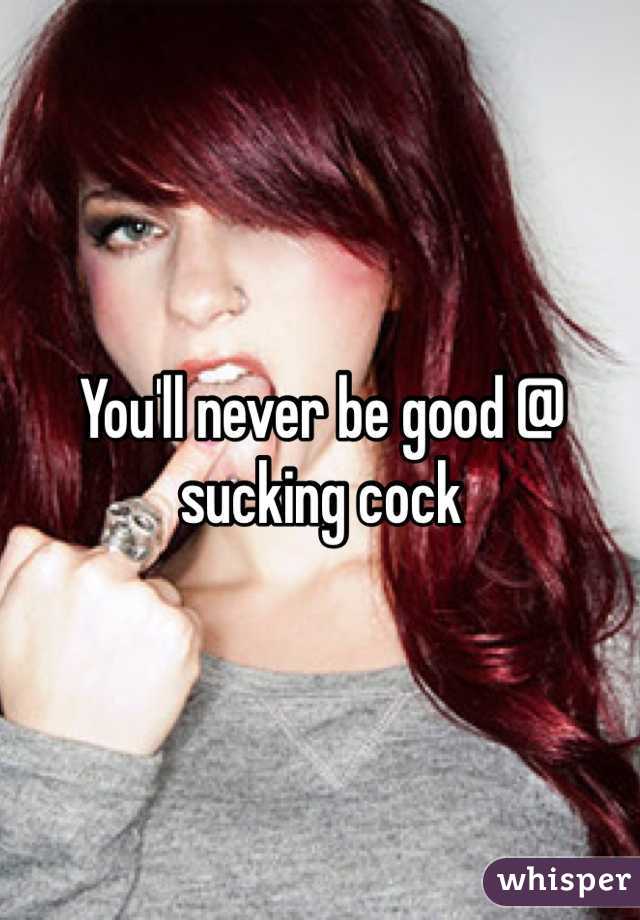 You'll never be good @ sucking cock