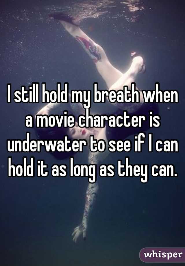 I still hold my breath when a movie character is underwater to see if I can hold it as long as they can. 