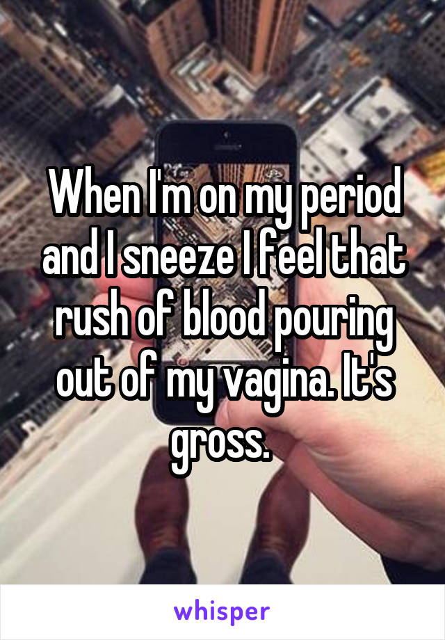 When I'm on my period and I sneeze I feel that rush of blood pouring out of my vagina. It's gross. 