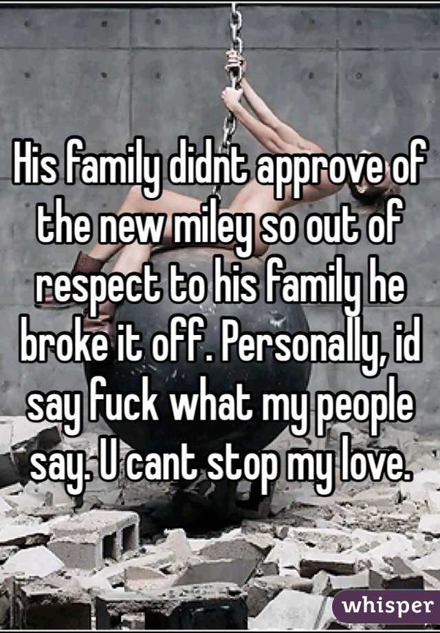 His family didnt approve of the new miley so out of respect to his family he broke it off. Personally, id say fuck what my people say. U cant stop my love. 
