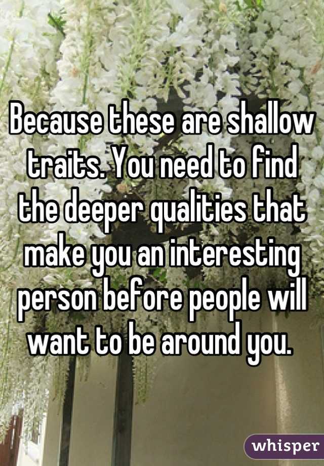 Because these are shallow traits. You need to find 
the deeper qualities that make you an interesting person before people will want to be around you. 