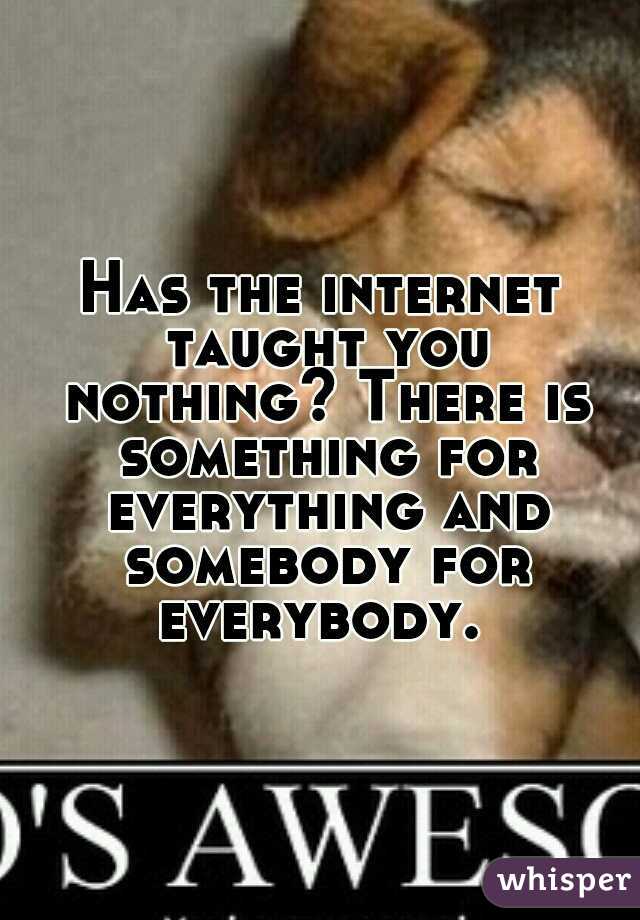 Has the internet taught you nothing? There is something for everything and somebody for everybody. 