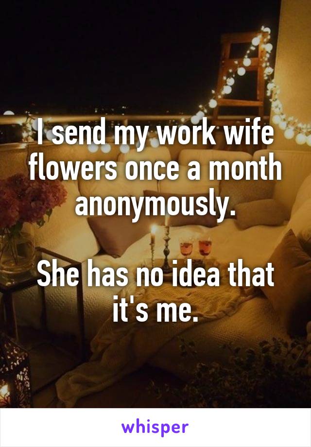 I send my work wife flowers once a month anonymously.

She has no idea that it's me.