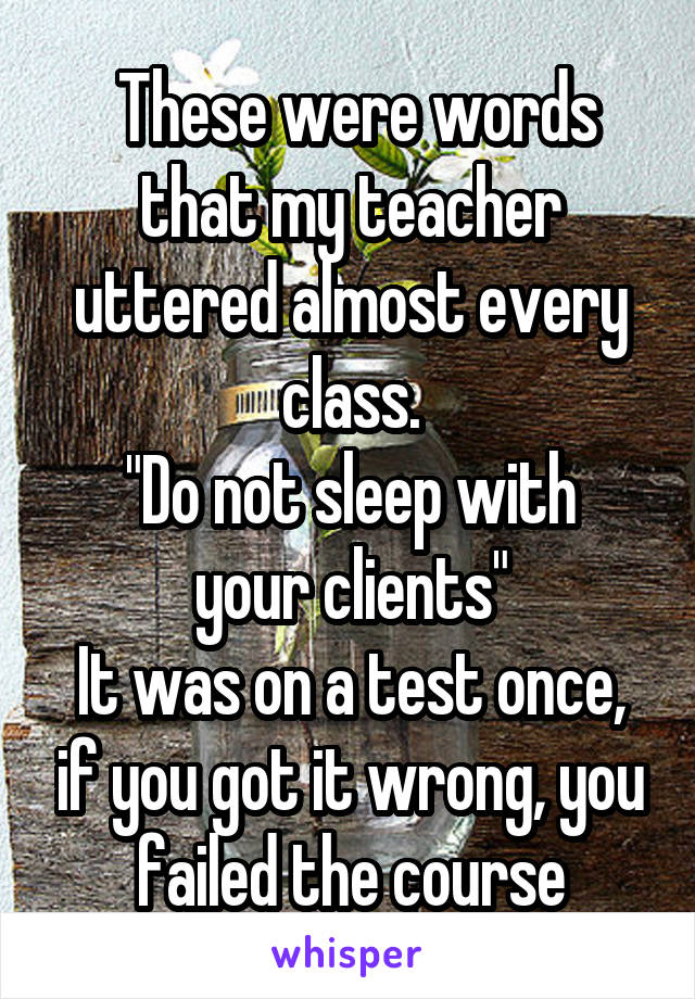  These were words that my teacher uttered almost every class.
"Do not sleep with your clients"
It was on a test once, if you got it wrong, you failed the course