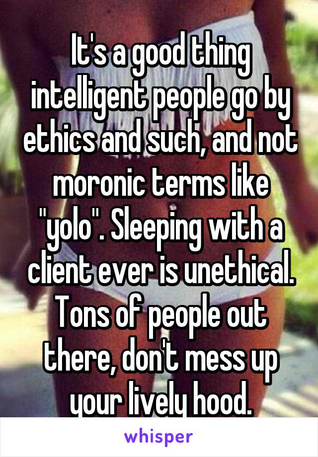 It's a good thing intelligent people go by ethics and such, and not moronic terms like "yolo". Sleeping with a client ever is unethical. Tons of people out there, don't mess up your lively hood.