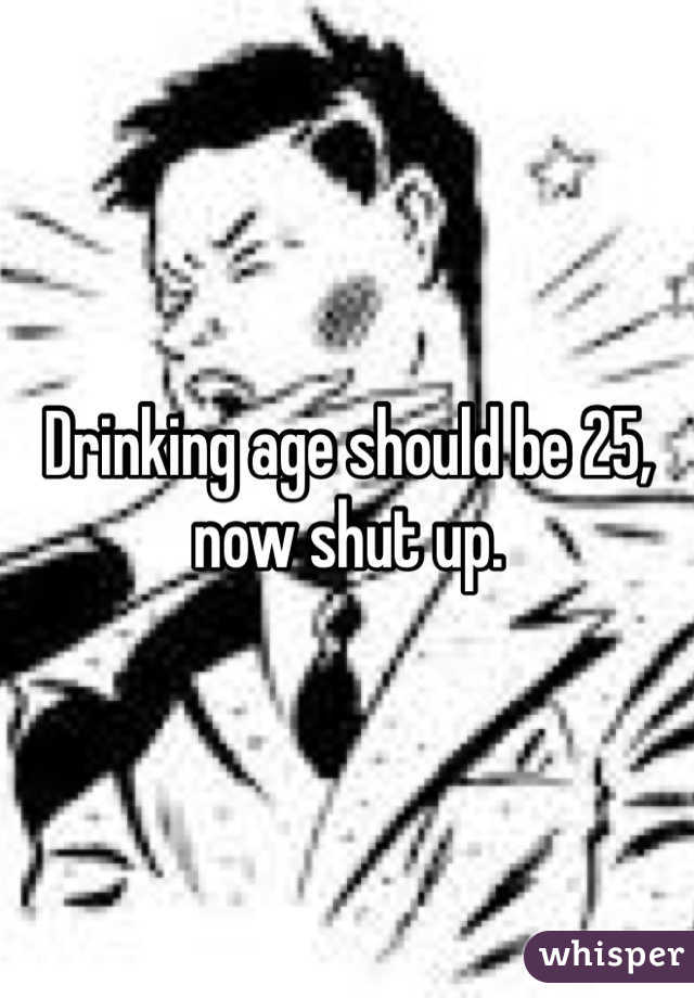 Drinking age should be 25, now shut up.