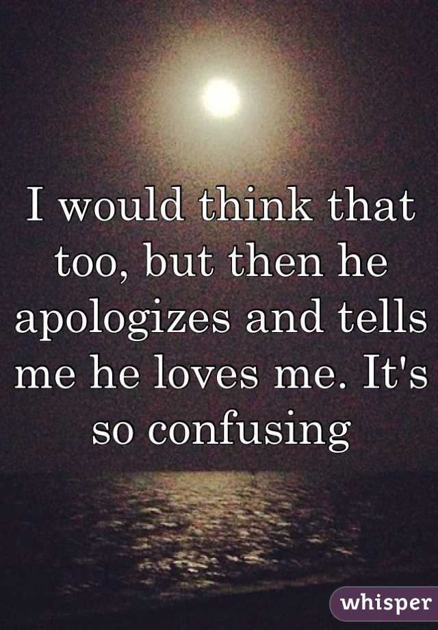 I would think that too, but then he apologizes and tells me he loves me. It's so confusing 